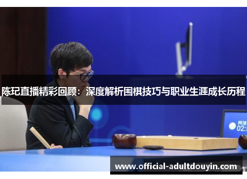 陈玘直播精彩回顾：深度解析围棋技巧与职业生涯成长历程