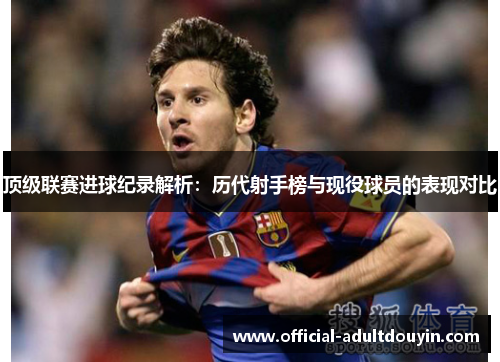 顶级联赛进球纪录解析：历代射手榜与现役球员的表现对比